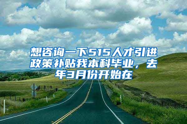 想咨询一下515人才引进政策补贴我本科毕业，去年3月份开始在