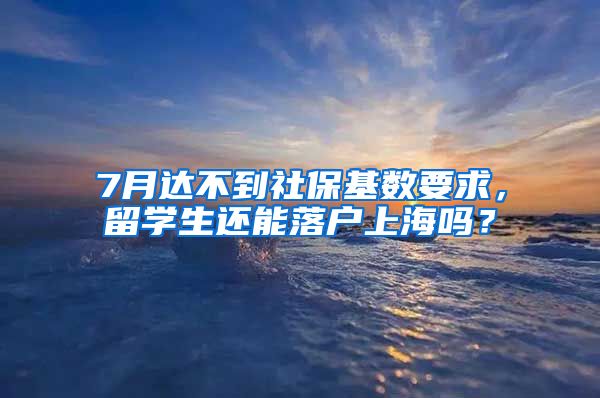 7月达不到社保基数要求，留学生还能落户上海吗？