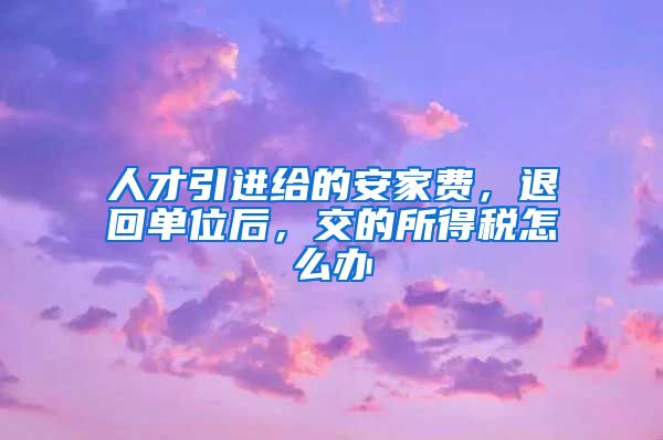 人才引进给的安家费，退回单位后，交的所得税怎么办