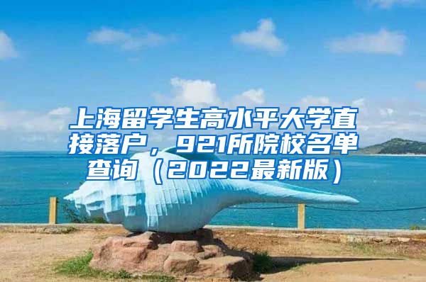 上海留学生高水平大学直接落户，921所院校名单查询（2022最新版）