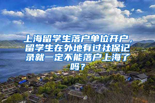 上海留学生落户单位开户，留学生在外地有过社保记录就一定不能落户上海了吗？