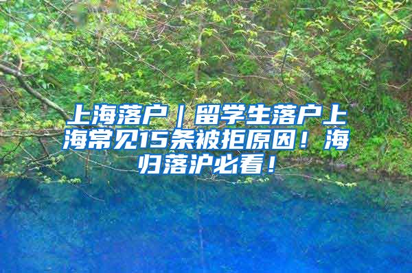 上海落户｜留学生落户上海常见15条被拒原因！海归落沪必看！