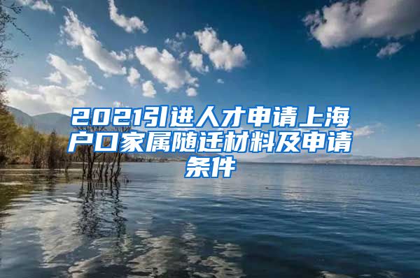 2021引进人才申请上海户口家属随迁材料及申请条件