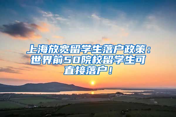 上海放宽留学生落户政策：世界前50院校留学生可直接落户！