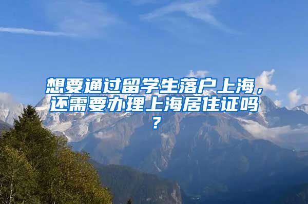 想要通过留学生落户上海，还需要办理上海居住证吗？