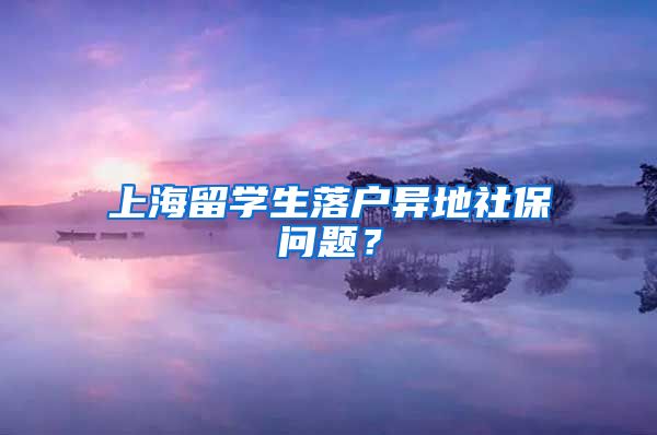 上海留学生落户异地社保问题？