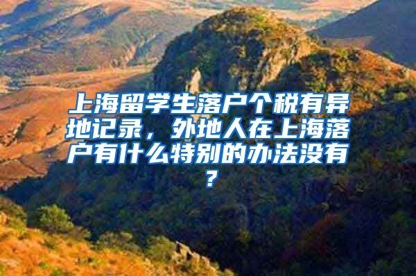 上海留学生落户个税有异地记录，外地人在上海落户有什么特别的办法没有？