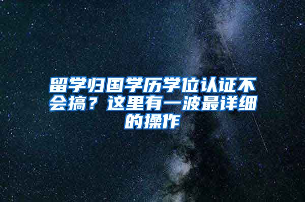 留学归国学历学位认证不会搞？这里有一波最详细的操作