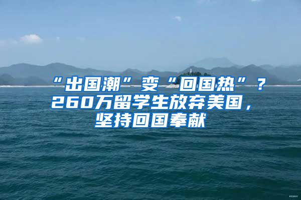 “出国潮”变“回国热”？260万留学生放弃美国，坚持回国奉献