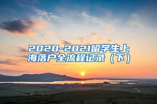 2020-2021留学生上海落户全流程记录（下）