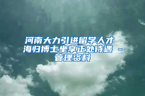 河南大力引进留学人才 海归博士坐享正处待遇 -管理资料