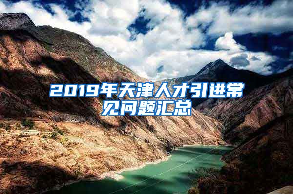 2019年天津人才引进常见问题汇总