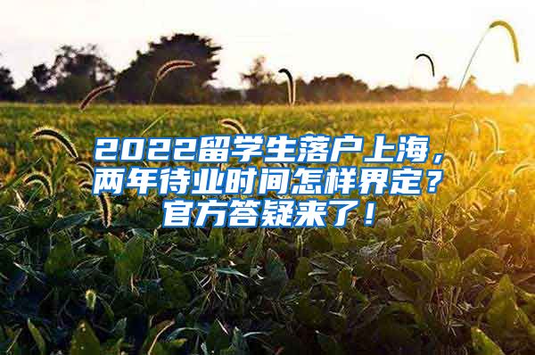 2022留学生落户上海，两年待业时间怎样界定？官方答疑来了！