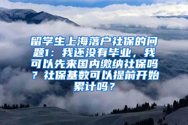 留学生上海落户社保的问题1：我还没有毕业，我可以先来国内缴纳社保吗？社保基数可以提前开始累计吗？