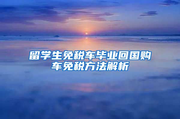 留学生免税车毕业回国购车免税方法解析