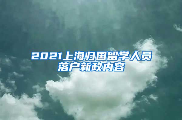 2021上海归国留学人员落户新政内容