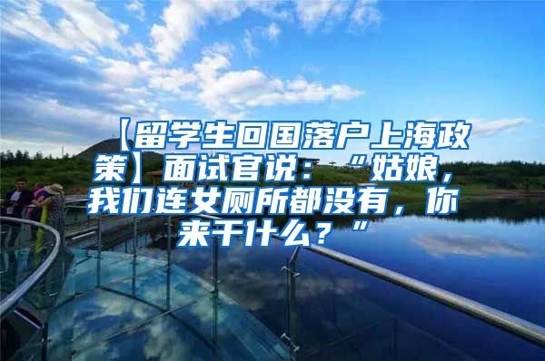 【留学生回国落户上海政策】面试官说：“姑娘，我们连女厕所都没有，你来干什么？”