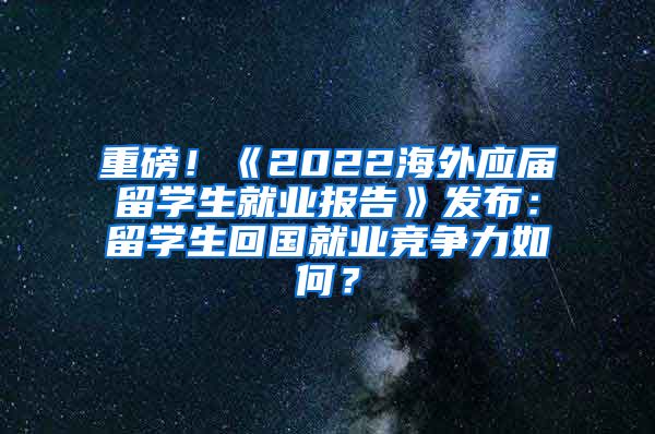 重磅！《2022海外应届留学生就业报告》发布：留学生回国就业竞争力如何？