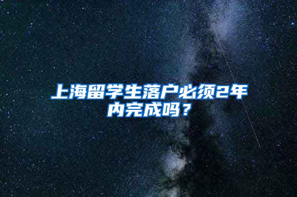 上海留学生落户必须2年内完成吗？