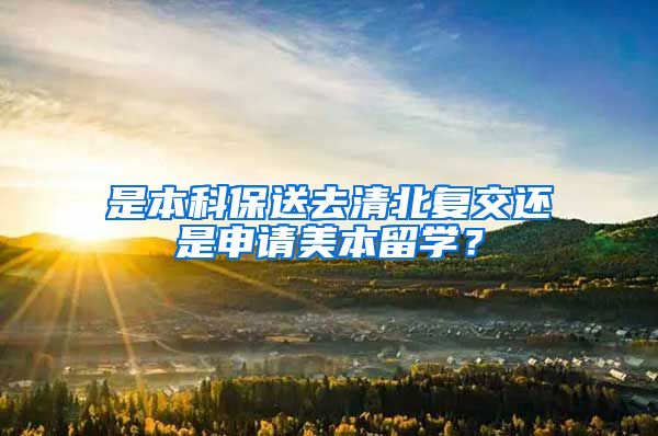 是本科保送去清北复交还是申请美本留学？