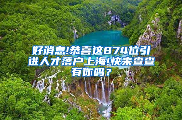 好消息!恭喜这874位引进人才落户上海!快来查查有你吗？