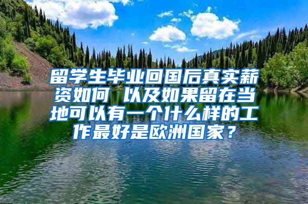 留学生毕业回国后真实薪资如何 以及如果留在当地可以有一个什么样的工作最好是欧洲国家？