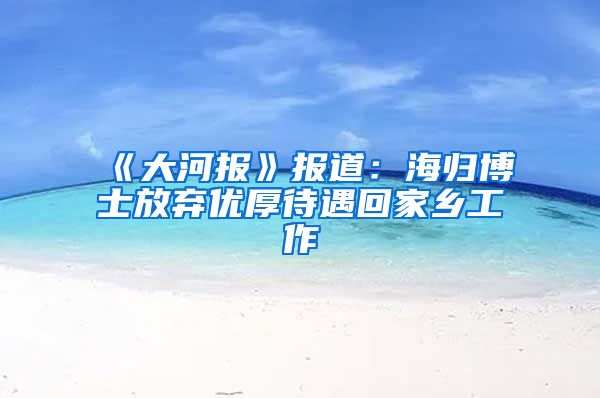 《大河报》报道：海归博士放弃优厚待遇回家乡工作