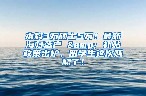 本科3万硕士5万！最新海归落户 & 补贴政策出炉，留学生这次赚翻了！