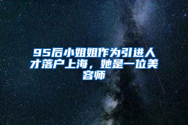 95后小姐姐作为引进人才落户上海，她是一位美容师