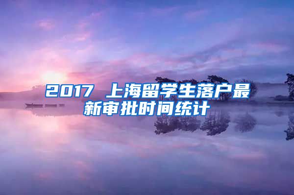 2017 上海留学生落户最新审批时间统计