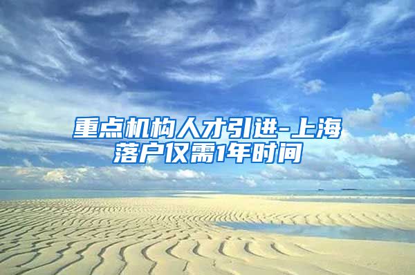 重点机构人才引进-上海落户仅需1年时间