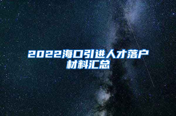 2022海口引进人才落户材料汇总