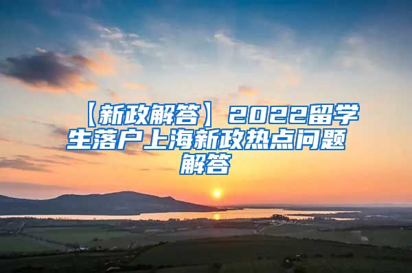 【新政解答】2022留学生落户上海新政热点问题解答