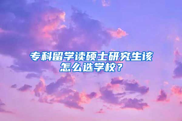 专科留学读硕士研究生该怎么选学校？