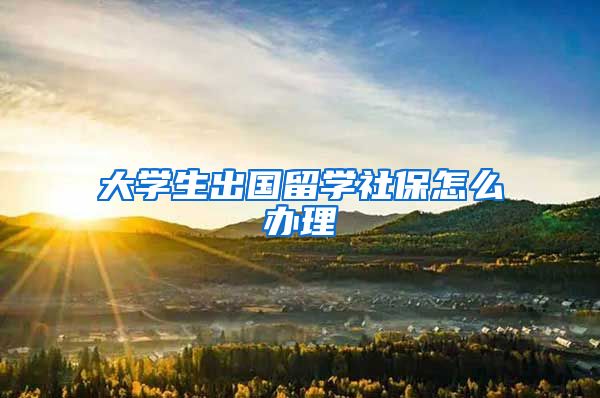 大学生出国留学社保怎么办理