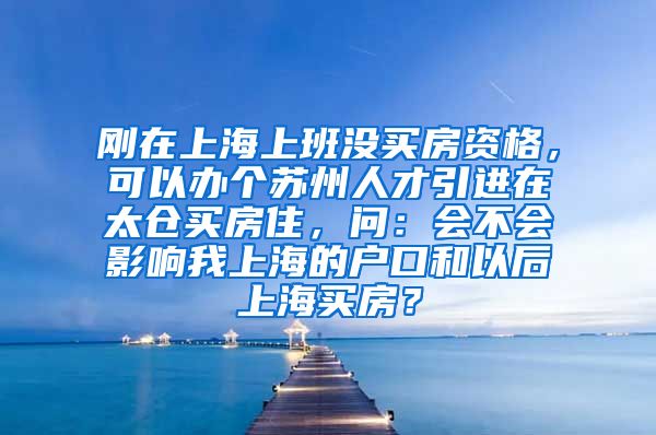 刚在上海上班没买房资格，可以办个苏州人才引进在太仓买房住，问：会不会影响我上海的户口和以后上海买房？