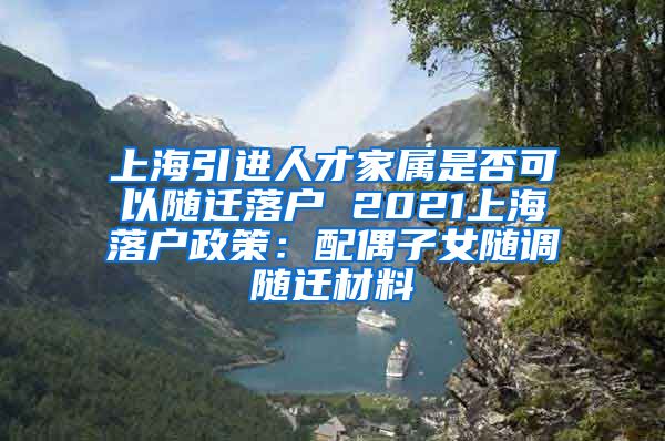 上海引进人才家属是否可以随迁落户 2021上海落户政策：配偶子女随调随迁材料