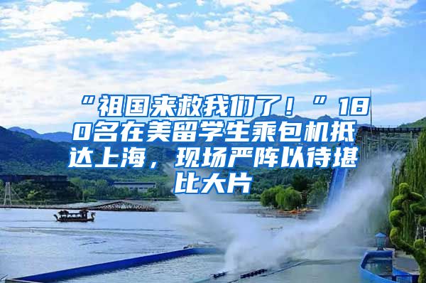 “祖国来救我们了！”180名在美留学生乘包机抵达上海，现场严阵以待堪比大片→