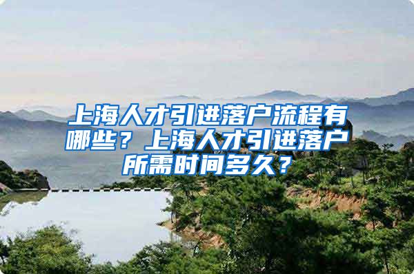 上海人才引进落户流程有哪些？上海人才引进落户所需时间多久？