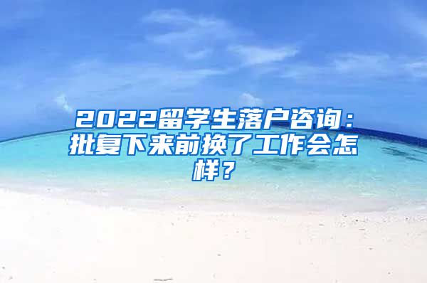 2022留学生落户咨询：批复下来前换了工作会怎样？