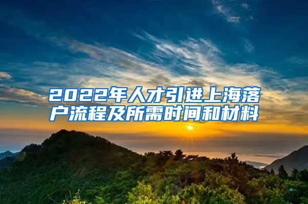 2022年人才引进上海落户流程及所需时间和材料