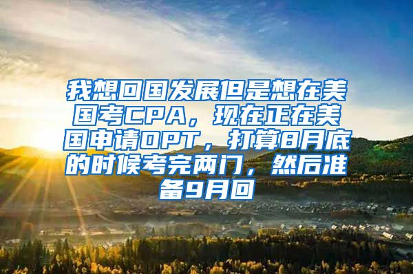 我想回国发展但是想在美国考CPA，现在正在美国申请OPT，打算8月底的时候考完两门，然后准备9月回