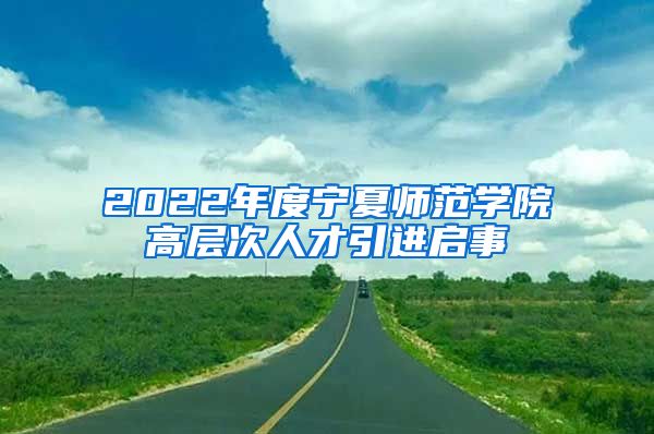 2022年度宁夏师范学院高层次人才引进启事