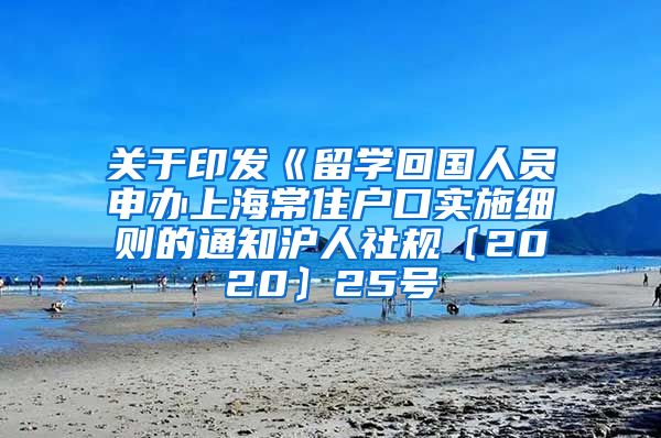 关于印发《留学回国人员申办上海常住户口实施细则的通知沪人社规〔2020〕25号