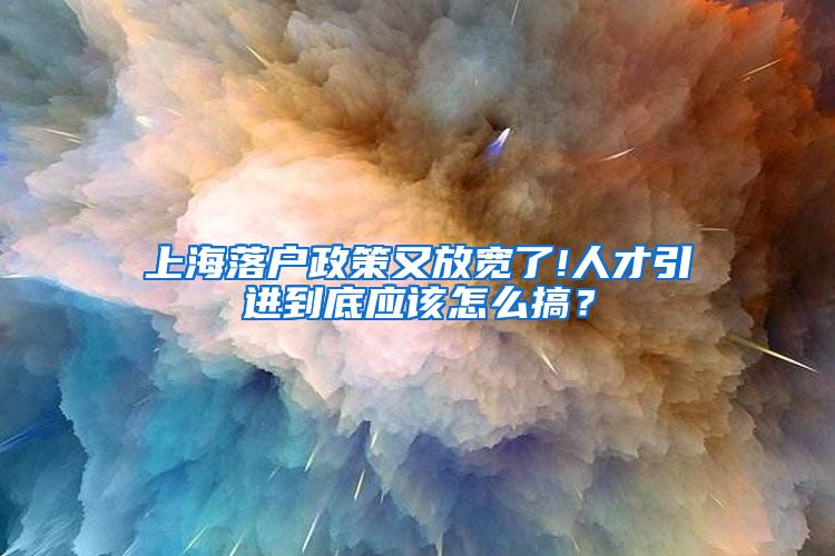 上海落户政策又放宽了!人才引进到底应该怎么搞？