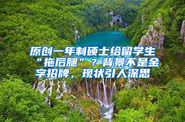 原创一年制硕士给留学生“拖后腿”？背景不是金字招牌，现状引人深思