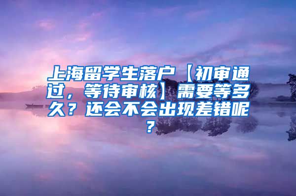 上海留学生落户【初审通过，等待审核】需要等多久？还会不会出现差错呢？