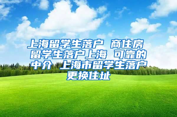 上海留学生落户 商住房 留学生落户上海 可靠的中介 上海市留学生落户更换住址