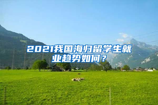 2021我国海归留学生就业趋势如何？