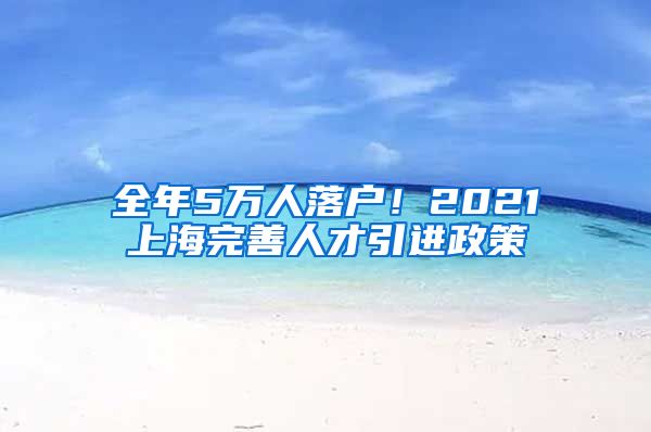 全年5万人落户！2021上海完善人才引进政策